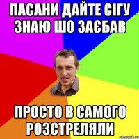 пасани дайте сігу знаю шо заєбав просто в самого розстреляли