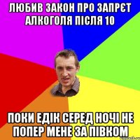 любив закон про запрєт алкоголя після 10 поки едік серед ночі не попер мене за півком