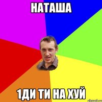 наташа 1ди ти на хуй