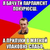 я бачу ти парламєнт покурюєш. а прилуки в мягкой упаковке слабо.