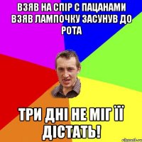 взяв на спір с пацанами взяв лампочку засунув до рота три дні не міг її дістать!