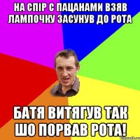 на спір с пацанами взяв лампочку засунув до рота батя витягув так шо порвав рота!