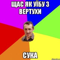 щас як уїбу з вертухи сука