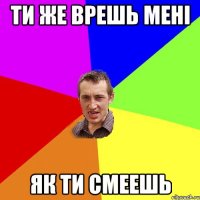 ти же врешь менi як ти смеешь