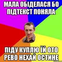 мала обіделася бо підтекст поняла піду куплю їй ото рево нехай остине