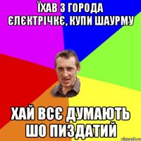 їхав з города єлєктрічкє, купи шаурму хай всє думають шо пиздатий