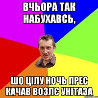 вчьора так набухавсь, шо цілу ночь прес качав возлє унітаза