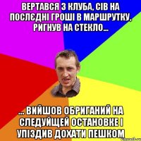 вертався з клуба, сів на послєдні гроші в маршрутку, ригнув на стекло... ... вийшов обриганий на следуйщей остановке і упіздив дохати пешком