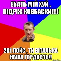 ебать мій хуй , підріж ковбаски!!! 201 лойс , ти віталька наша гордость!!