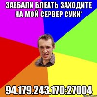 заебали блеать заходите на мой сервер суки* 94.179.243.170:27004