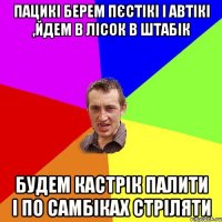 пацикі берем пєстікі і автікі ,йдем в лісок в штабік будем кастрік палити і по самбіках стріляти