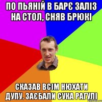 по пьяній в барє заліз на стол, сняв брюкі сказав всім нюхати дупу. заєбали сука рагулі