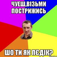 чуеш,візьми пострижись шо ти як пєдік?