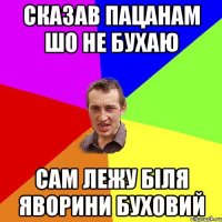 сказав пацанам шо не бухаю сам лежу біля яворини буховий