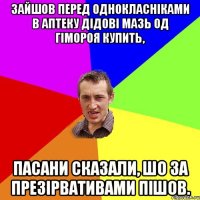 зайшов перед однокласніками в аптеку дідові мазь од гімороя купить, пасани сказали, шо за презірвативами пішов.