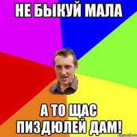 не быкуй мала а то щас пиздюлей дам!