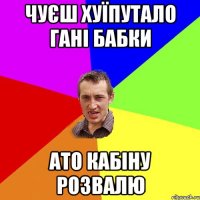 чуєш хуїпутало гані бабки ато кабіну розвалю