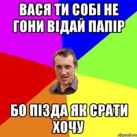 вася ти собі не гони відай папір бо пізда як срати хочу