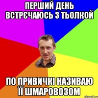 перший день встрєчаюсь з тьолкой по привичкі називаю її шмаровозом