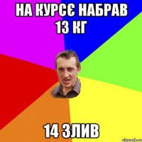 на курсє набрав 13 кг 14 злив