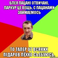 блея пацані отвичаю, паркур це вещь, с пацанами займаемось то тапер от всяких підаров лёхко сьебуюсь.