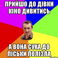 прийшо до дівки кіно дивитись а вона сука до піськи полізла