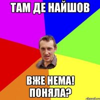 там де найшов вже нема! поняла?