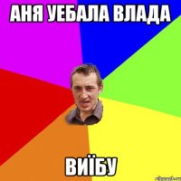 аня уебала влада виїбу