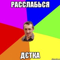 расслабься дєтка