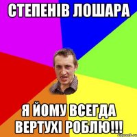 степенiв лошара я йому всегда вертухi роблю!!!