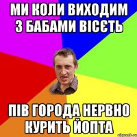 ми коли виходим з бабами вісєть пів города нервно курить йопта