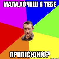 мала,хочеш я тебе припісюню?