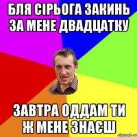 бля сірьога закинь за мене двадцатку завтра оддам ти ж мене знаєш