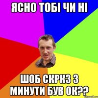 ясно тобі чи ні шоб скркз 3 минути був ок??