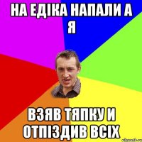 на едіка напали а я взяв тяпку и отпіздив всіх