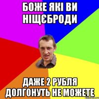 боже які ви ніщєброди даже 2 рубля долгонуть не можете