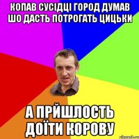 копав сусідці город думав шо дасть потрогать цицьки а прйшлость доїти корову