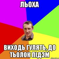 льоха виходь гулять, до тьолок пiдэм