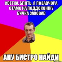 светка, блять, я позавчора отамо на поддоконіку бичка заховав ану бистро найди