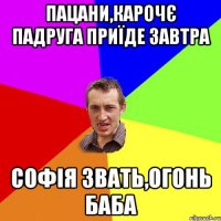 пацани,карочє падруга приїде завтра софія звать,огонь баба