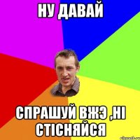 ну давай спрашуй вжэ ,ні стісняйся