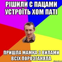 рішили с пацами устроїть хом паті пришла мамка з вилами всіх порозганяла