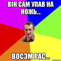 він сам упав на ножь... восэм рас...