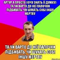 артур я просто хочу знать її думку) та чи варто до неї палочки підбивать, чи шукать собі іншу жертву та чи варто до неї палочки підбивать, чи шукать собі іншу жертву