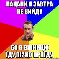 пацани,я завтра не вийду бо в вінницю їду,пізно приїду