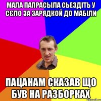 мала папрасыла сьездіть у сєло за зарядкой до мабіли пацанам сказав що був на разборках