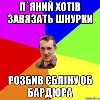 п`яний хотів завязать шнурки розбив єбліну об бардюра