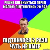 рішив виебнуиться перед малою підтянутись 20 раз підтянувся 2 рази чуть не вмер