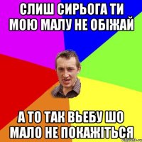 слиш сирьога ти мою малу не обіжай а то так вьебу шо мало не покажіться