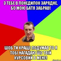 з тебе в понедилок зарядне, бо мою батя забрав! шоб ти краще подумав то я тобі нагадаю шо твій курсовий в мене!